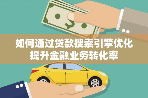 亭湖如何通过贷款搜索引擎优化提升金融业务转化率