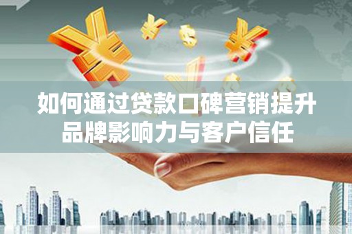 亭湖如何通过贷款口碑营销提升品牌影响力与客户信任