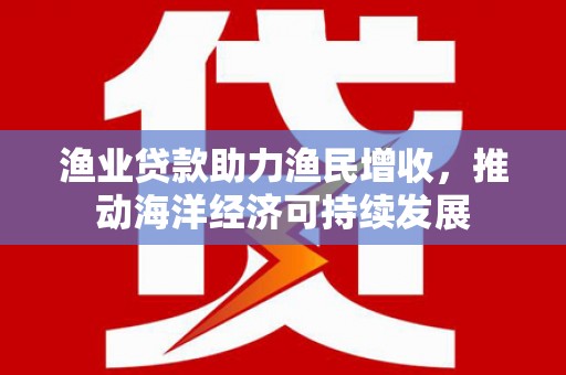 亭湖渔业贷款助力渔民增收，推动海洋经济可持续发展