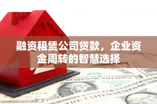 亭湖融资租赁公司贷款，企业资金周转的智慧选择