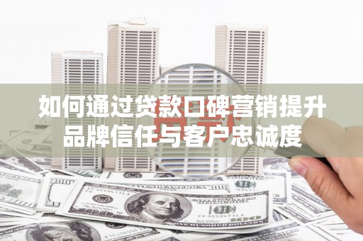亭湖如何通过贷款口碑营销提升品牌信任与客户忠诚度