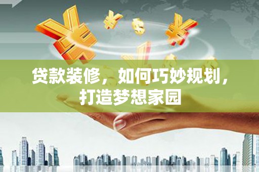 亭湖贷款装修，如何巧妙规划，打造梦想家园