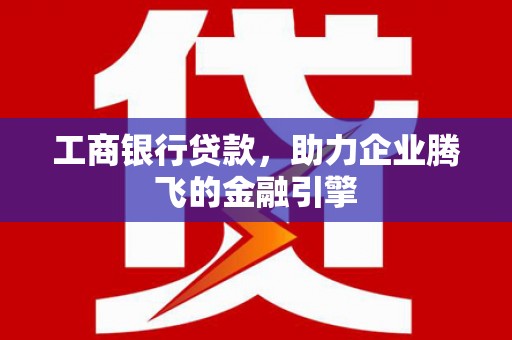 亭湖工商银行贷款，助力企业腾飞的金融引擎