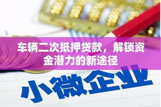 亭湖车辆二次抵押贷款，解锁资金潜力的新途径