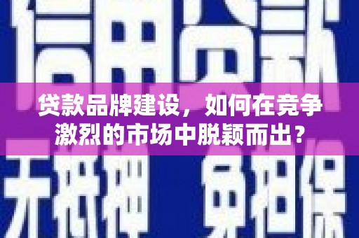 亭湖贷款品牌建设，如何在竞争激烈的市场中脱颖而出？