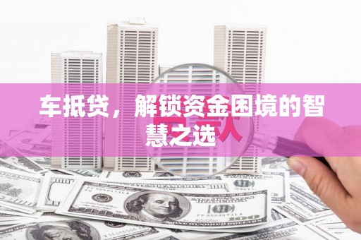 亭湖车抵贷，解锁资金困境的智慧之选