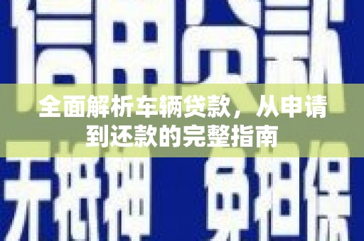 亭湖全面解析车辆贷款，从申请到还款的完整指南