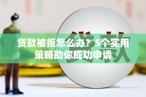 亭湖贷款被拒怎么办？5个实用策略助你成功申请