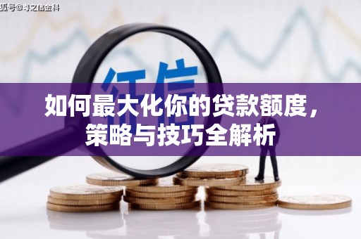 亭湖如何最大化你的贷款额度，策略与技巧全解析