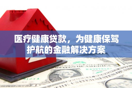 亭湖医疗健康贷款，为健康保驾护航的金融解决方案