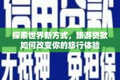 亭湖探索世界新方式，旅游贷款如何改变你的旅行体验