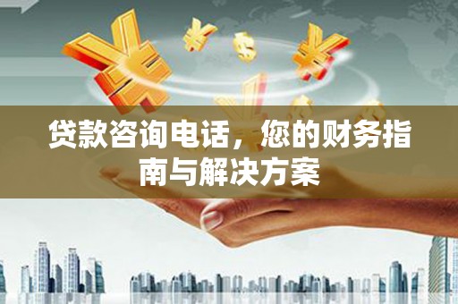 亭湖贷款咨询电话，您的财务指南与解决方案