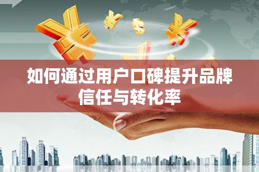 亭湖如何通过用户口碑提升品牌信任与转化率