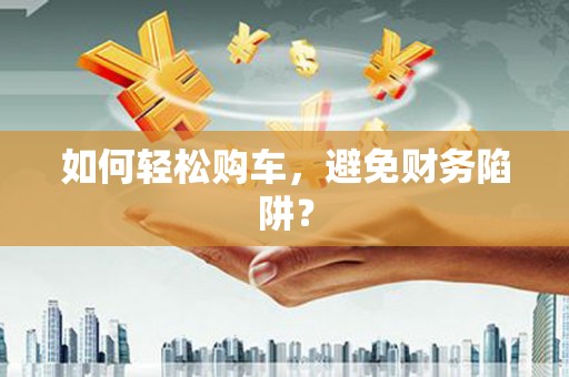 亭湖如何轻松购车，避免财务陷阱？
