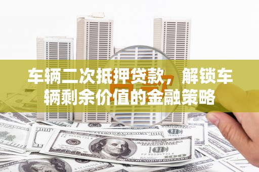 亭湖车辆二次抵押贷款，解锁车辆剩余价值的金融策略
