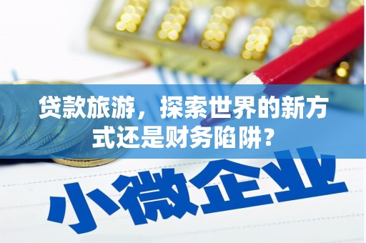 亭湖贷款旅游，探索世界的新方式还是财务陷阱？