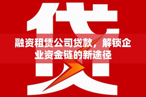 亭湖融资租赁公司贷款，解锁企业资金链的新途径