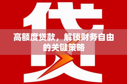 亭湖高额度贷款，解锁财务自由的关键策略